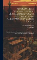 Facts & Opinions Touching the Real Origin, Character and Influence of the American Colonization Society: Views of Wilberforce, Clarkson & Others, and Opinions of the Free People of Color of the United States