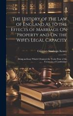 The History of the Law of England As to the Effects of Marriage On Property and On the Wife's Legal Capacity: (Being an Essay Which Obtained the Yorke Prize of the University of Cambridge)