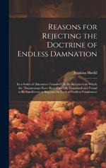 Reasons for Rejecting the Doctrine of Endless Damnation: In a Series of Discourses Founded On the Scriptures in Which the Threatenings Have Been Carefully Examined and Found to Be Insufficient to Support the Faith of Endless Punishment