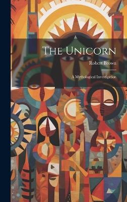 The Unicorn: A Mythological Investigation - Robert Brown - cover