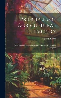 Principles of Agricultural Chemistry: With Special Reference to the Late Researches Made in England - Justus Liebig - cover
