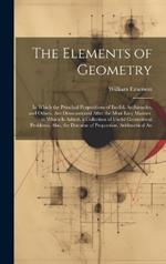 The Elements of Geometry: In Which the Principal Propositions of Euclid, Archimedes, and Others, Are Demonstrated After the Most Easy Manner. to Which Is Added, a Collection of Useful Geometrical Problems. Also, the Doctrine of Proportion, Arithmetical An