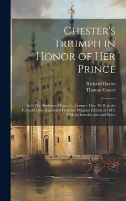 Chester's Triumph in Honor of Her Prince: As It Was Performed Upon St. George's Day, 1610, in the Foresaid Citie. Reprinted From the Original Edition of 1610, With an Introduction and Notes - Richard Davies,Thomas Corser - cover