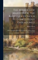 The Mirrour of Majestie, Or, the Badges of Honour Conceitedly Emblazoned: A Photo-Lith Fac-Simile Reprint From Mr. Corser's Perfect Copy. A.D. 1618