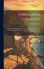 First Greek Lessons: Containing All the Inflexions of the Greek Language. Together With Appropriate Exercises in the Translating and Writing of Greek, for the Use of Beginners