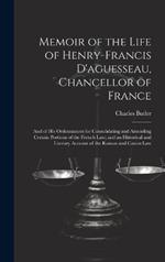 Memoir of the Life of Henry-Francis D'aguesseau, Chancellor of France: And of His Ordonnances for Consolidating and Amending Certain Portions of the French Law; and an Historical and Literary Account of the Roman and Canon Law