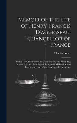 Memoir of the Life of Henry-Francis D'aguesseau, Chancellor of France: And of His Ordonnances for Consolidating and Amending Certain Portions of the French Law; and an Historical and Literary Account of the Roman and Canon Law - Charles Butler - cover