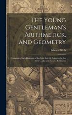 The Young Gentleman's Arithmetick, and Geometry: Containing Such Elements of the Said Arts Or Sciences As Are Most Useful and Easy to Be Known