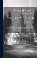 The Life and Acts of Matthew Parker: An Appendix to the Life and Acts of Archbishop Parker, Containing Various Transcripts of Original Letters, Records, Instruments, Ordinances, Discourses, Relations, and Other Papers and Manuscripts, for the Asserting Or