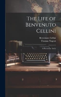 The Life of Benvenuto Cellini: A Florentine Artist - Benvenuto Cellini,Thomas Nugent - cover