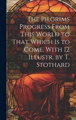 The Pilgrims Progress From This World to That Which Is to Come. With 12 Illustr. by T. Stothard - Anonymous - cover