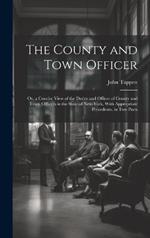 The County and Town Officer: Or, a Concise View of the Duties and Offices of County and Town Officers in the State of New-York, With Appropriate Precedents. in Two Parts