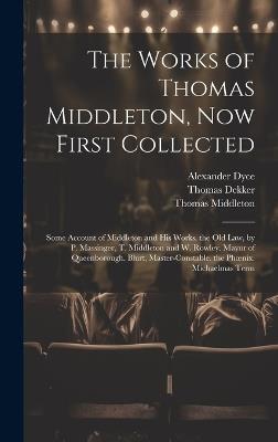 The Works of Thomas Middleton, Now First Collected: Some Account of Middleton and His Works. the Old Law, by P. Massinger, T. Middleton and W. Rowley. Mayor of Queenborough. Blurt, Master-Constable. the Phoenix. Michaelmas Term - Alexander Dyce,Thomas Middleton,William Rowley - cover