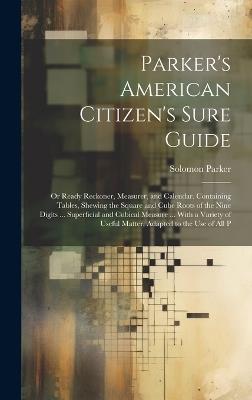 Parker's American Citizen's Sure Guide: Or Ready Reckoner, Measurer, and Calendar. Containing Tables, Shewing the Square and Cube Roots of the Nine Digits ... Superficial and Cubical Measure ... With a Variety of Useful Matter, Adapted to the Use of All P - Solomon Parker - cover