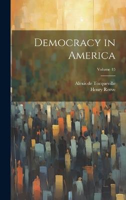 Democracy in America; Volume 15 - Alexis de Tocqueville,Henry Reeve - cover