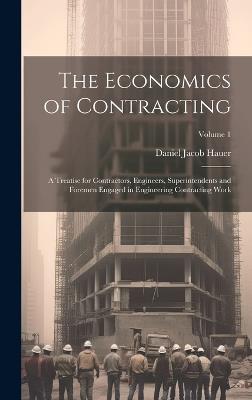 The Economics of Contracting: A Treatise for Contractors, Engineers, Superintendents and Foremen Engaged in Engineering Contracting Work; Volume 1 - Daniel Jacob Hauer - cover