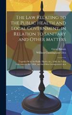 The Law Relating to the Public Health and Local Government, in Relation to Sanitary and Other Matters: Together With the Public Health Act, 1848, the Local Government Act, 1858, and the Other Incorporated Acts