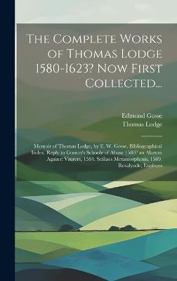 The Complete Works of Thomas Lodge 1580-1623? Now First Collected...: Memoir of Thomas Lodge, by E. W. Gosse. Bibliographical Index. Reply to Gosson's Schoole of Abuse 1580? an Alarum Against Vsurers, 1584. Scillaes Metamorphosis, 1589. Rosalynde; Euphues - Edmund Gosse,Thomas Lodge - cover