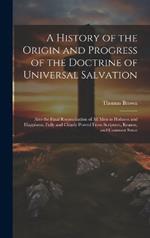 A History of the Origin and Progress of the Doctrine of Universal Salvation: Also the Final Reconciliation of All Men to Holiness and Happiness, Fully and Clearly Proved From Scripture, Reason, and Common Sense