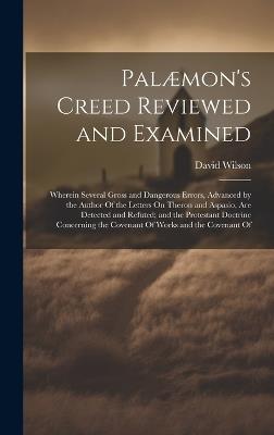 Palæmon's Creed Reviewed and Examined: Wherein Several Gross and Dangerous Errors, Advanced by the Author Of the Letters On Theron and Aspasio, Are Detected and Refuted; and the Protestant Doctrine Concerning the Covenant Of Works and the Covenant Of - David Wilson - cover