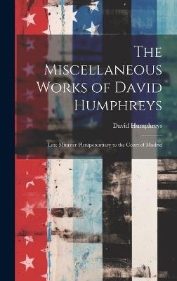 The Miscellaneous Works of David Humphreys: Late Minister Plenipotentiary to the Court of Madrid - David Humphreys - cover