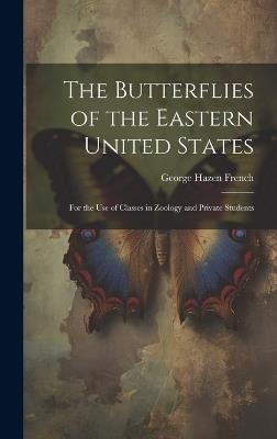 The Butterflies of the Eastern United States: For the Use of Classes in Zoology and Private Students - George Hazen French - cover