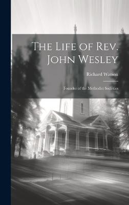 The Life of Rev. John Wesley: Founder of the Methodist Societies - Richard Watson - cover