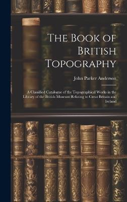 The Book of British Topography: A Classified Catalogue of the Topographical Works in the Library of the British Museum Relating to Great Britain and Ireland - John Parker Anderson - cover