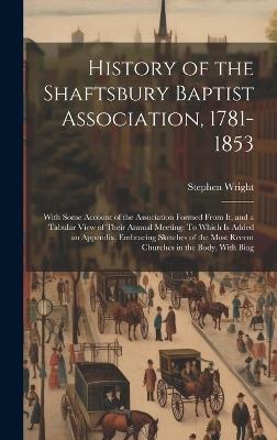History of the Shaftsbury Baptist Association, 1781-1853: With Some Account of the Association Formed From It, and a Tabular View of Their Annual Meeting: To Which Is Added an Appendix, Embracing Sketches of the Most Recent Churches in the Body, With Biog - Stephen Wright - cover