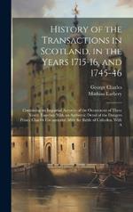 History of the Transactions in Scotland, in the Years 1715-16, and 1745-46: Containing an Impartial Account of the Occurences of These Years; Together With an Authentic Detail of the Dangers Prince Charles Encountered After the Battle of Culloden, With A