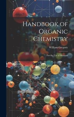 Handbook of Organic Chemistry: For the Use of Students - William Gregory - cover