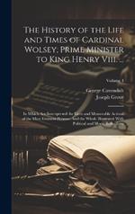 The History of the Life and Times of Cardinal Wolsey, Prime Minister to King Henry Viii. ...: In Which Are Interspersed the Lives and Memorable Actions of the Most Eminent Persons: And the Whole Illustrated With Political and Moral Reflections; Volume 4