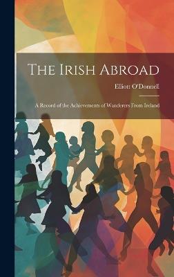 The Irish Abroad: A Record of the Achievements of Wanderers From Ireland - Elliott O'Donnell - cover