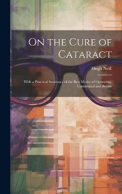 On the Cure of Cataract: With a Practical Summary of the Best Modes of Operating, Continental and British - Hugh Neill - cover