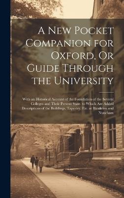 A New Pocket Companion for Oxford, Or Guide Through the University: With an Historical Account of the Foundation of the Several Colleges and Their Present State. to Which Are Added Descriptions of the Buildings, Tapestry, Etc. at Blenkeim and Nuneham - Anonymous - cover