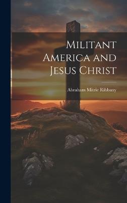 Militant America and Jesus Christ - Abraham Mitrie Rihbany - cover