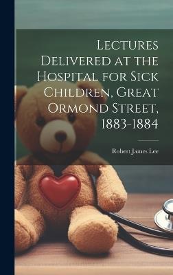 Lectures Delivered at the Hospital for Sick Children, Great Ormond Street, 1883-1884 - Robert James Lee - cover