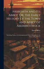 Arbroath and Its Abbey; Or, the Early History of the Town and Abbey of Aberbrothock: Including Notices of Ecclesiastical and Other Antiquities in the Surrounding District