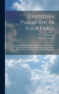Christian Psalmody, in Four Parts: Comprising Dr. Watts's Psalms Abridged; Dr. Watts's Hymns Abridged; Select Hymns From Other Authors; and Select Harmony; Together With Directions for Musical Expression - Isaac Watts,Samuel Worcester - cover