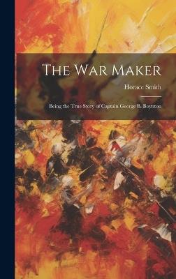 The War Maker: Being the True Story of Captain George B. Boynton - Horace Smith - cover