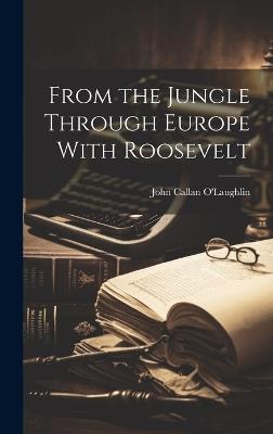 From the Jungle Through Europe With Roosevelt - John Callan O'Laughlin - cover