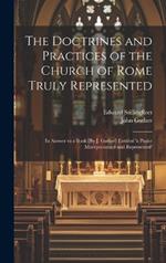 The Doctrines and Practices of the Church of Rome Truly Represented: In Answer to a Book [By J. Gother] Entitled 'a Papist Misrepresented and Represented'
