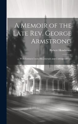 A Memoir of the Late Rev. George Armstrong: ... With Extracts From His Journals and Correspondence - Robert Henderson - cover