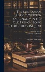 The Mirrour of Justices Written Originally in the Old French, Long Before the Conquest: And Many Things Added