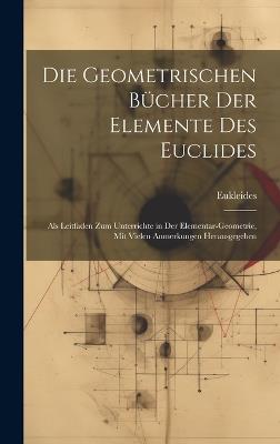 Die Geometrischen Bücher Der Elemente Des Euclides: Als Leitfaden Zum Unterrichte in Der Elementar-Geometrie, Mit Vielen Anmerkungen Herausgegeben - Eukleides - cover