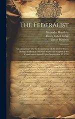The Federalist: A Commentary On the Constitution of the United States, Being a Collection of Essays Written in Support of the Constitution Agreed Upon Seeptember 17, 1787