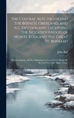 The Central Alps, Including the Bernese Oberland, and All Switzerland Excepting the Neighbourhood of Monte Rosa and the Great St. Bernard: With Lombardy, and the Adjoining Portion of Tyrol. Being the Second Part of the Alpine Guide