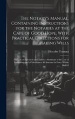 The Notary's Manual, Containing Instructions for the Notaries at the Cape of Good Hope, With Practical Directions for Making Wills: The Law of Executors and Tutors; a Summary of the Law of Testaments and of Inheritance Ab Intestato in Force Within the Col