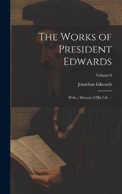 The Works of President Edwards: With a Memoir of His Life ...; Volume 6 - Jonathan Edwards - cover