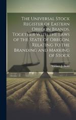 The Universal Stock Register of Eastern Oregon Brands. Together With the Laws of the State of Oregon, Relating to the Branding and Marking of Stock